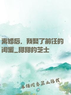 离婚后，我娶了前任的闺蜜