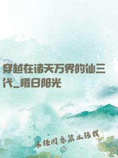 穿越在诸天万界的仙三代