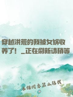 穿越洪荒的我被女娲收养了！