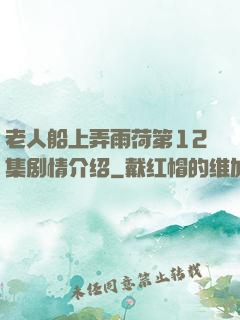 老人船上弄雨荷第12集剧情介绍
