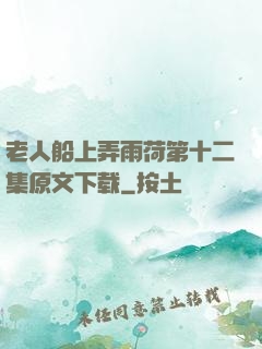 老人船上弄雨荷第十二集原文下载