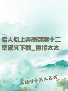 老人船上弄雨荷第十二集原文下载