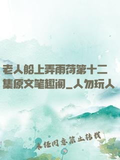 老人船上弄雨荷第十二集原文笔趣阁