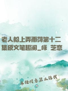 老人船上弄雨荷第十二集原文笔趣阁