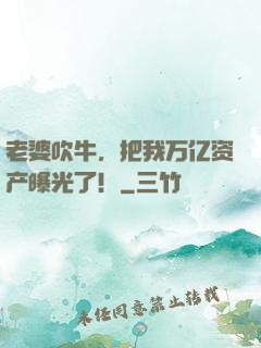 老婆吹牛，把我万亿资产曝光了！