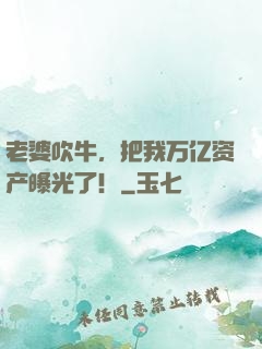 老婆吹牛，把我万亿资产曝光了！