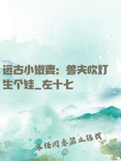 远古小嫩妻：兽夫吹灯生个娃