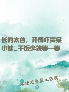 长的太凶，开局吓哭呆小妹