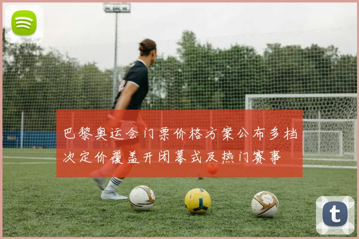 巴黎奥运会门票价格方案公布多档次定价覆盖开闭幕式及热门赛事