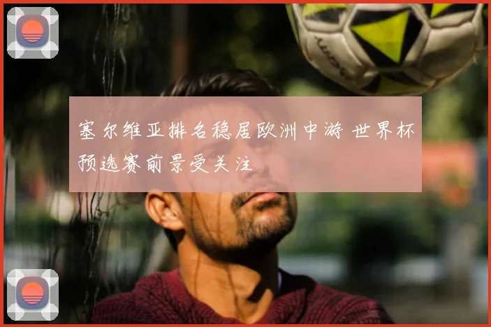 塞尔维亚排名稳居欧洲中游 世界杯预选赛前景受关注