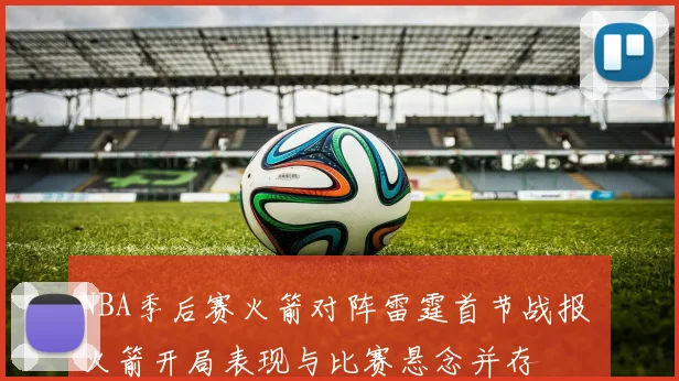 NBA季后赛火箭对阵雷霆首节战报 火箭开局表现与比赛悬念并存