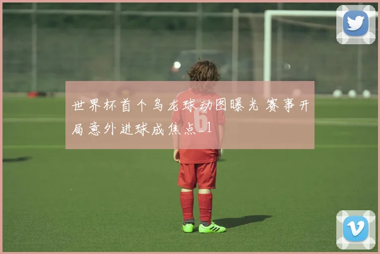 世界杯首个乌龙球动图曝光 赛事开局意外进球成焦点_1