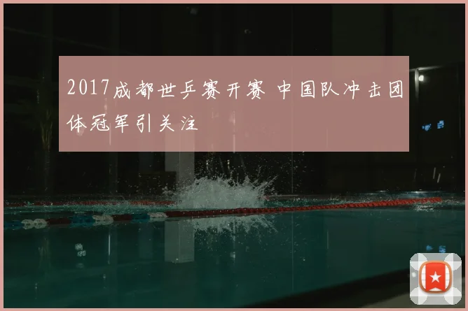 2017成都世乒赛开赛 中国队冲击团体冠军引关注