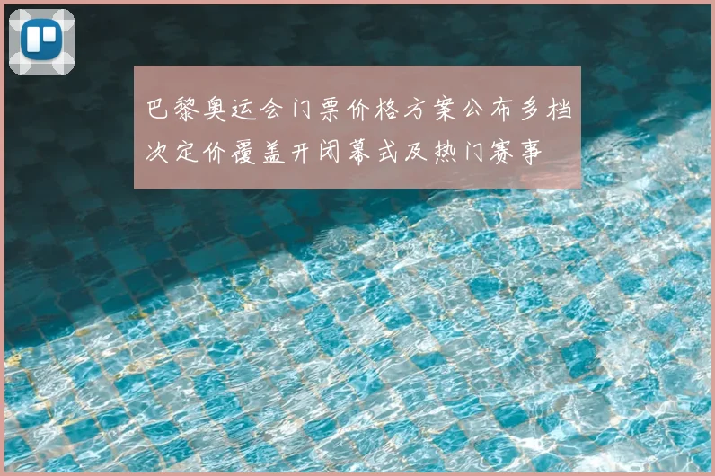 巴黎奥运会门票价格方案公布多档次定价覆盖开闭幕式及热门赛事