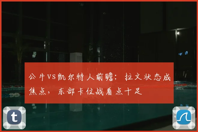 公牛vs凯尔特人前瞻:拉文状态成焦点,东部卡位战看点十足
