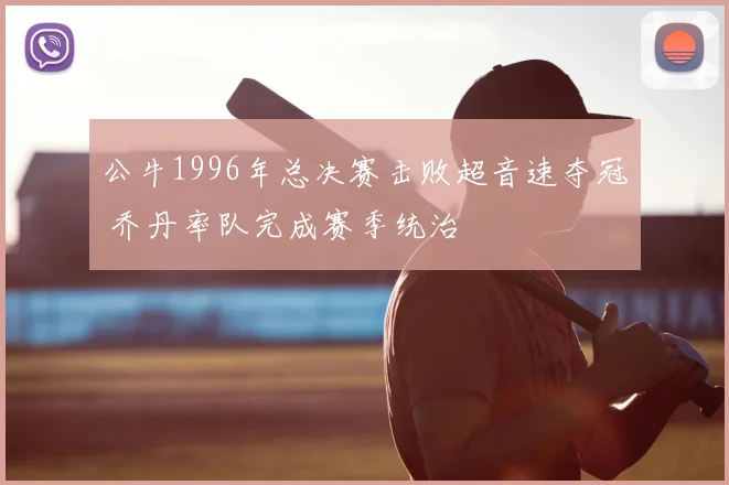 公牛1996年总决赛击败超音速夺冠 乔丹率队完成赛季统治