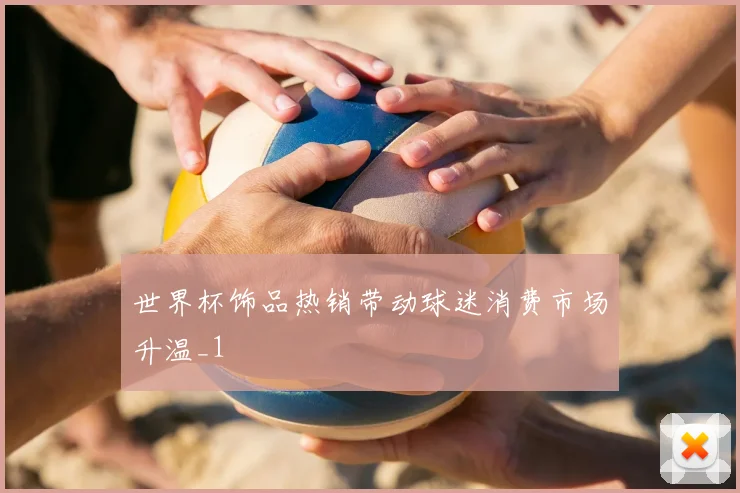 世界杯饰品热销带动球迷消费市场升温_1