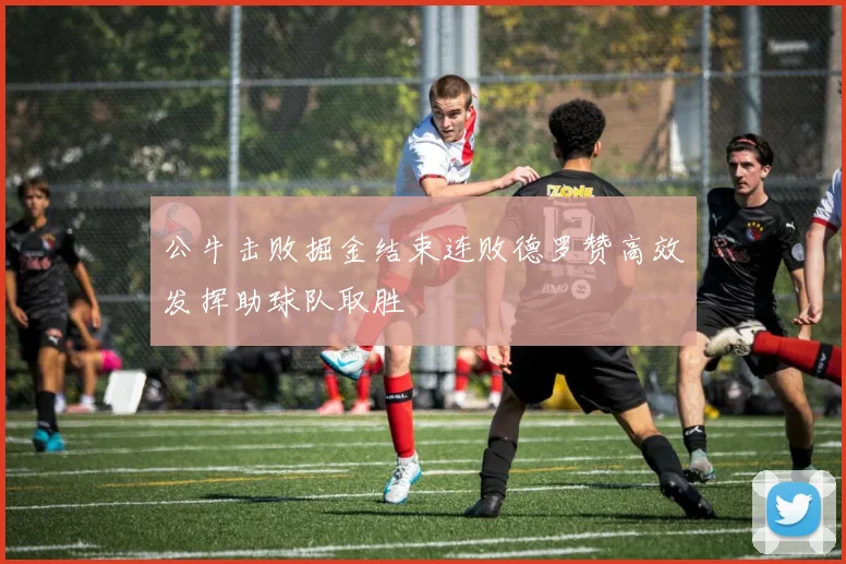 公牛击败掘金结束连败德罗赞高效发挥助球队取胜