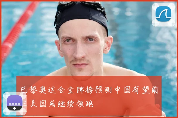 巴黎奥运会金牌榜预测中国有望前三美国或继续领跑
