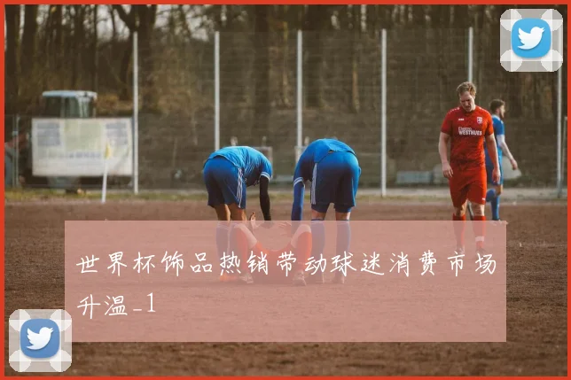 世界杯饰品热销带动球迷消费市场升温_1