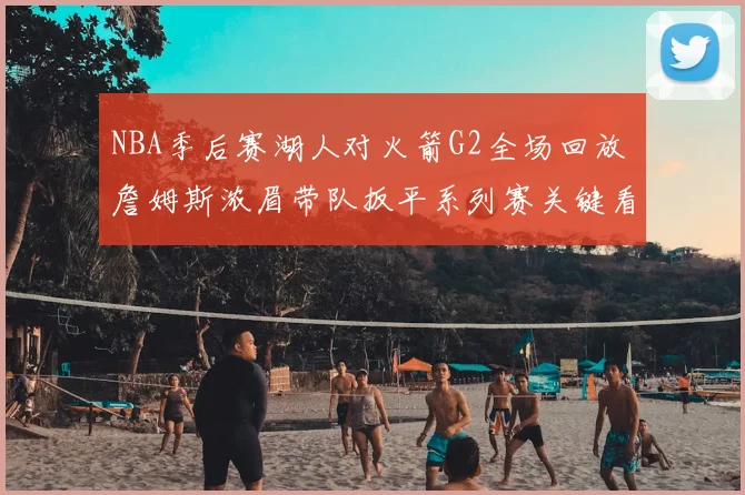 NBA季后赛湖人对火箭G2全场回放 詹姆斯浓眉带队扳平系列赛关键看点