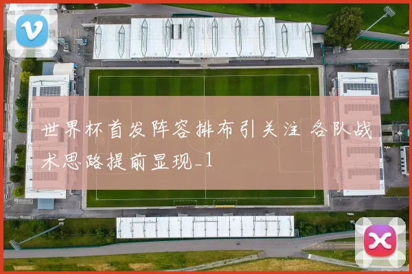 世界杯首发阵容排布引关注 各队战术思路提前显现_1