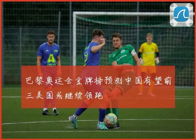 巴黎奥运会金牌榜预测中国有望前三美国或继续领跑