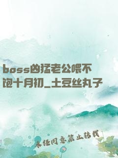 boss凶猛老公喂不饱十月初