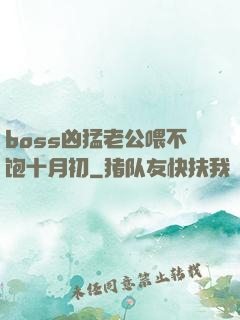 boss凶猛老公喂不饱十月初