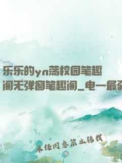 乐乐的yn荡校园笔趣阁无弹窗笔趣阁
