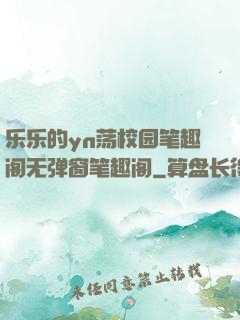 乐乐的yn荡校园笔趣阁无弹窗笔趣阁