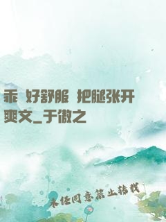 乖⋯好舒服⋯把腿张开爽文
