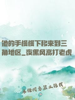 他的手慢慢下移来到三角地区