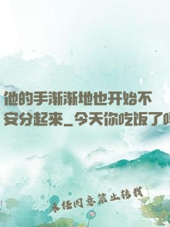 他的手渐渐地也开始不安分起来