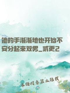 他的手渐渐地也开始不安分起来双男