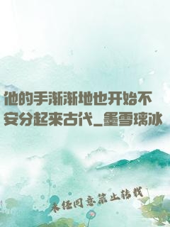他的手渐渐地也开始不安分起来古代