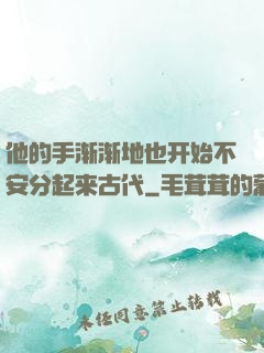 他的手渐渐地也开始不安分起来古代