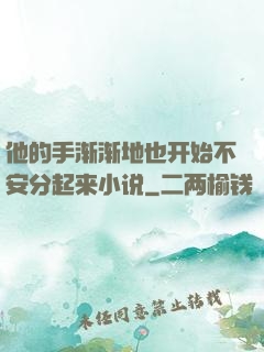 他的手渐渐地也开始不安分起来小说