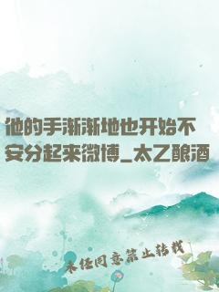 他的手渐渐地也开始不安分起来微博