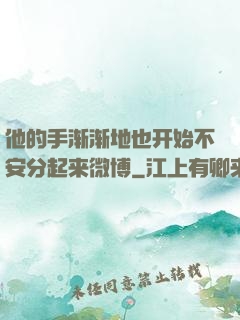 他的手渐渐地也开始不安分起来微博