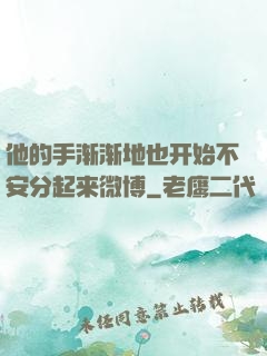 他的手渐渐地也开始不安分起来微博