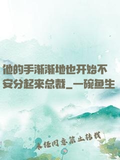 他的手渐渐地也开始不安分起来总裁
