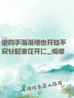 他的手渐渐地也开始不安分起来花开仁