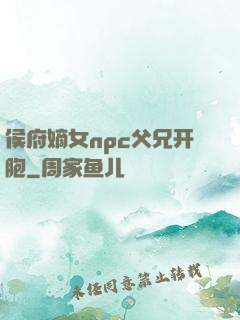 侯府嫡女npc父兄开胞