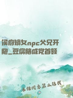 侯府嫡女npc父兄开胞