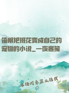 催眠把班花变成自己的宠物的小说