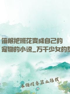 催眠把班花变成自己的宠物的小说