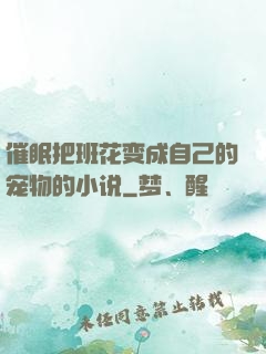 催眠把班花变成自己的宠物的小说