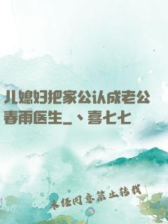 儿媳妇把家公认成老公春雨医生