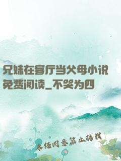 兄妹在客厅当父母小说免费阅读